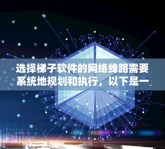 选择梯子软件的网络线路需要系统地规划和执行，以下是一个结构化的指南，帮助你顺利完成这一过程