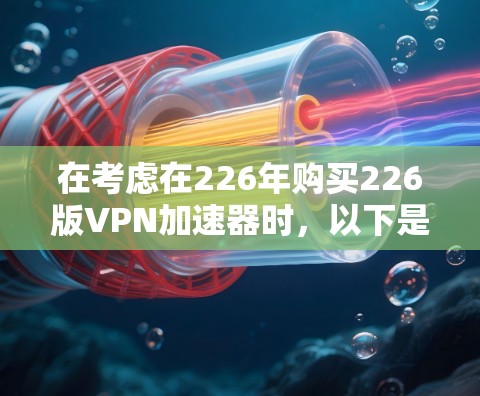 在考虑在226年购买226版VPN加速器时,以下是一些关键点和建议 在考虑在226年购买226版VPN加速器时,以下是一些关键点和建议