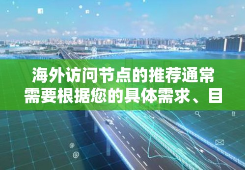 海外访问节点的推荐通常需要根据您的具体需求、目标和活动类型来选择。以下是一些常见的类型和推荐方法,供您参考 海外访问节点的推荐通常需要根据您的具体需求、目标和活动类型来选择。以下是一些常见的类型和推荐方法,供您参考