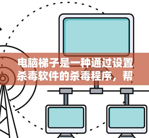 电脑梯子是一种通过设置杀毒软件的杀毒程序,帮助用户管理杀毒软件的杀毒路径和控制台,简化杀毒过程。以下是对电脑梯子使用教程的详细指南 电脑梯子是一种通过设置杀毒软件的杀毒程序,帮助用户管理杀毒软件的杀毒路径和控制台,简化杀毒过程。以下是对电脑梯子使用教程的详细指南