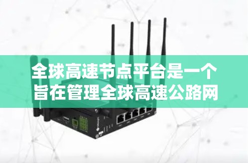 全球高速节点平台是一个旨在管理全球高速公路网络的系统，涵盖交通规划、数据处理、政策合作等多个方面。以下是对该平台的详细分析