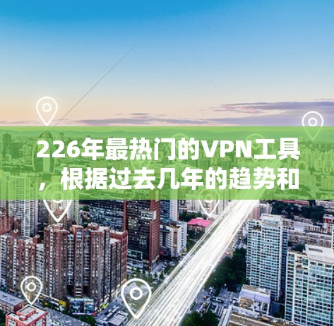 226年最热门的VPN工具,根据过去几年的趋势和用户需求,可以总结如下 226年最热门的VPN工具,根据过去几年的趋势和用户需求,可以总结如下