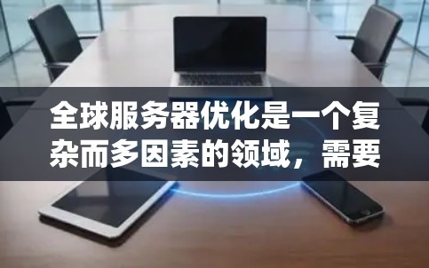 全球服务器优化是一个复杂而多因素的领域，需要从硬件、软件和系统层面进行全面优化。以下是一些全球服务器优化的常见方案和步骤，帮助您理解和实施优化