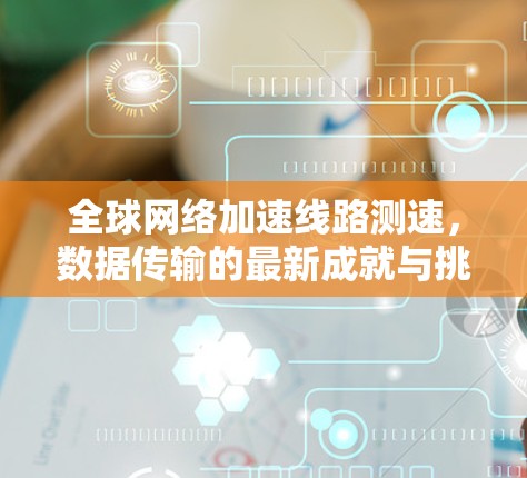 全球网络加速线路测速，数据传输的最新成就与挑战