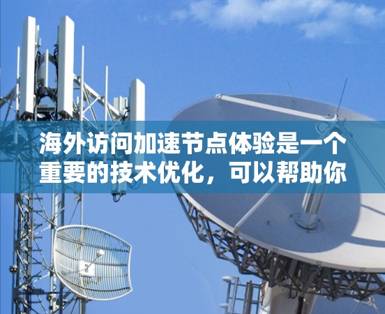 海外访问加速节点体验是一个重要的技术优化，可以帮助你在海外工作或访问关键资源时更高效地完成任务。以下是一些常见的海外访问加速节点技术及其应用场景