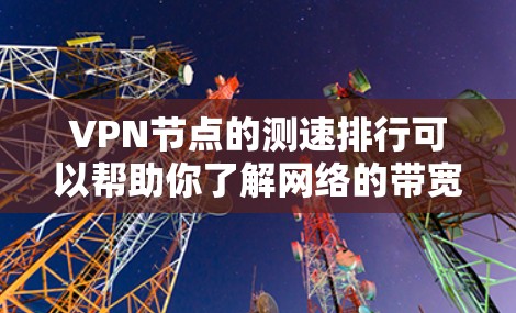 VPN节点的测速排行可以帮助你了解网络的带宽和流量速度，这对于优化VPN连接和减少延迟非常重要。以下是关于如何获取VPN节点的测速排行的一些方法