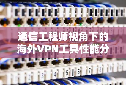 通信工程师视角下的海外VPN工具性能分析 通信工程师视角下的海外VPN工具性能分析