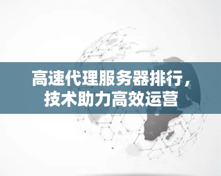 高速代理服务器排行,技术助力高效运营 高速代理服务器排行,技术助力高效运营