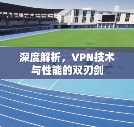 深度解析,VPN技术与性能的双刃剑 深度解析,VPN技术与性能的双刃剑