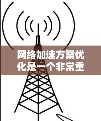 网络加速方案优化是一个非常重要的环节，尤其是在追求高效性和用户体验的同时，也有助于节省服务器带宽和资源消耗。以下是一些优化网络加速方案的实用方法