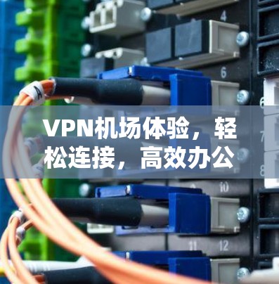 VPN机场体验,轻松连接,高效办公 VPN机场体验,轻松连接,高效办公