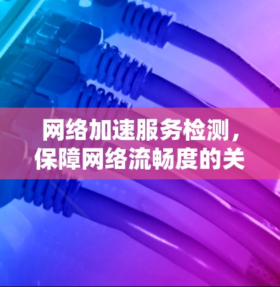 网络加速服务检测，保障网络流畅度的关键措施