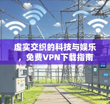 虚实交织的科技与娱乐,免费VPN下载指南 虚实交织的科技与娱乐,免费VPN下载指南