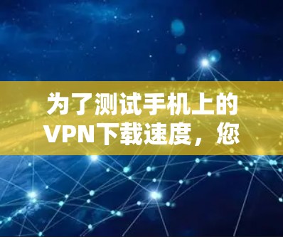 为了测试手机上的VPN下载速度，您可以按照以下步骤进行操作