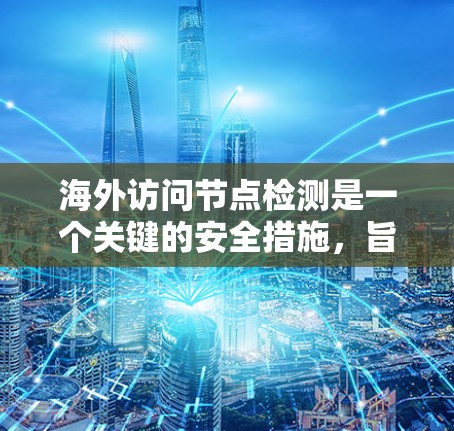 海外访问节点检测是一个关键的安全措施，旨在监控访问者身份，防止未经授权的访问。以下是一个结构化的解决方案