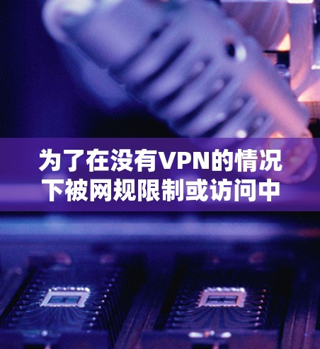 为了在没有VPN的情况下被网规限制或访问中国地区的网站，选择一个可靠的VPN服务至关重要。以下是一步步的建议