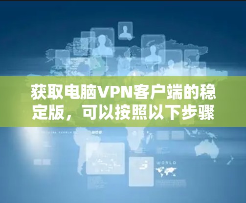 获取电脑VPN客户端的稳定版，可以按照以下步骤进行