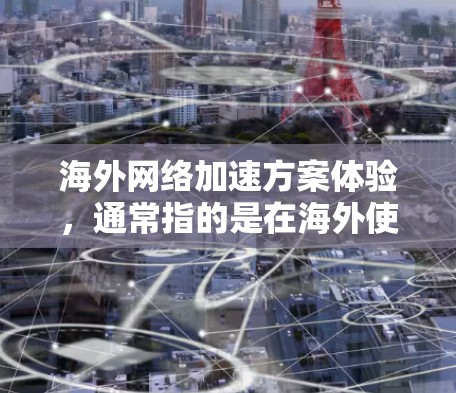 海外网络加速方案体验,通常指的是在海外使用互联网时,如何确保网络连接的稳定性和速度。以下是一些常见的海外网络加速方案体验和相关建议 海外网络加速方案体验,通常指的是在海外使用互联网时,如何确保网络连接的稳定性和速度。以下是一些常见的海外网络加速方案体验和相关建议