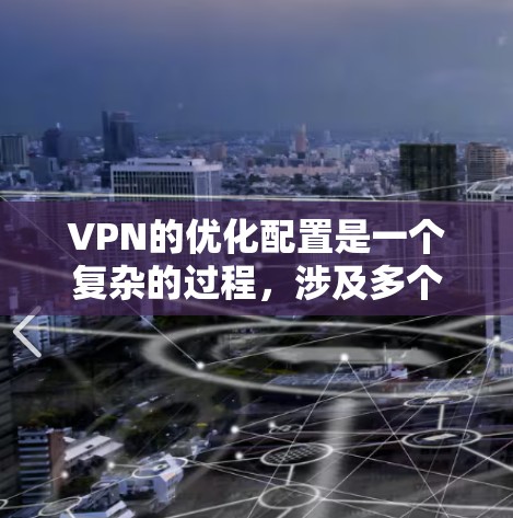 VPN的优化配置是一个复杂的过程，涉及多个关键方面。以下是对VPN优化配置的详细指南，帮助用户更好地管理他们的VPN环境