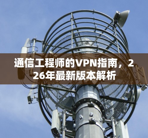 通信工程师的VPN指南,226年最新版本解析 通信工程师的VPN指南,226年最新版本解析
