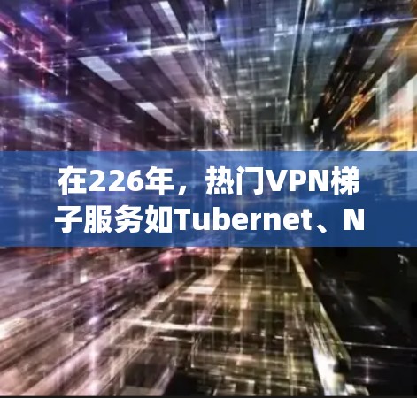 在226年，热门VPN梯子服务如Tubernet、Netnium和Tubegate仍然是非常受欢迎的选择。以下是几款在226年发布的热门VPN梯子推荐