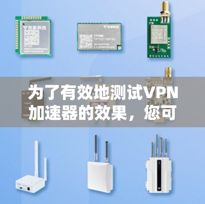 为了有效地测试VPN加速器的效果，您可以按照以下步骤进行
