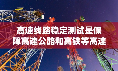 高速线路稳定测试是保障高速公路和高铁等高速交通系统运行安全的关键措施。它通过定期监测和分析高速车辆运行环境，确保系统稳定，防止潜在故障，优化车辆性能，缩短维护周期，提升车辆使用寿命