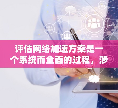 评估网络加速方案是一个系统而全面的过程,涉及多方面的考虑。以下是对网络加速方案评估的详细分析和建议 评估网络加速方案是一个系统而全面的过程,涉及多方面的考虑。以下是对网络加速方案评估的详细分析和建议