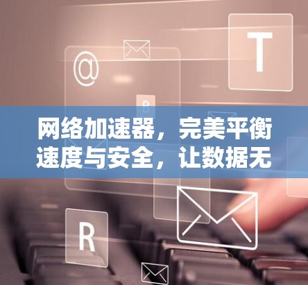 网络加速器,完美平衡速度与安全,让数据无边游动 网络加速器,完美平衡速度与安全,让数据无边游动