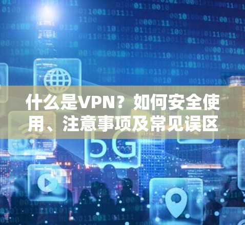 什么是VPN?如何安全使用、注意事项及常见误区 什么是VPN?如何安全使用、注意事项及常见误区