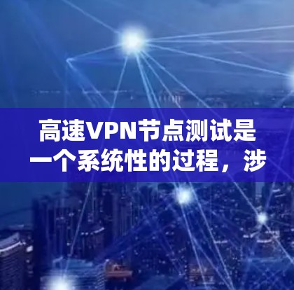 高速VPN节点测试是一个系统性的过程，涉及多个方面，确保系统的安全性和稳定性。以下是对高速VPN节点测试的详细步骤和注意事项