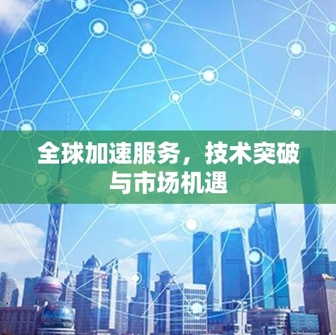 全球加速服务，技术突破与市场机遇