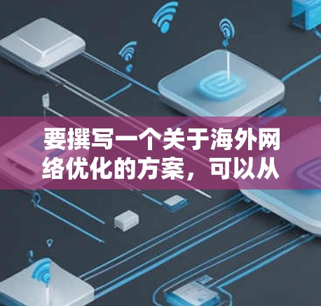 要撰写一个关于海外网络优化的方案，可以从以下几个方面进行整理和规划