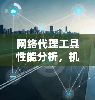 网络代理工具性能分析,机遇与挑战 网络代理工具性能分析,机遇与挑战