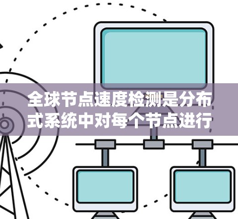 全球节点速度检测是分布式系统中对每个节点进行性能评估的过程，旨在确保系统在任何情况下都能正常运行并高效处理请求。以下是对该主题的详细总结和分析