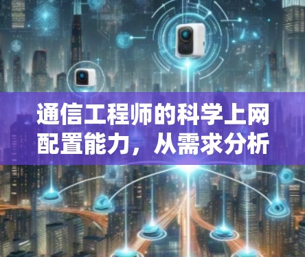 通信工程师的科学上网配置能力,从需求分析到系统优化 通信工程师的科学上网配置能力,从需求分析到系统优化