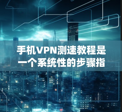 手机VPN测速教程是一个系统性的步骤指南，旨在帮助用户评估和使用VPN服务的性能和安全性。通过以下步骤，用户可以有效地测试其VPN的带宽和稳定性