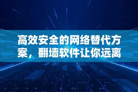 高效安全的网络替代方案,翻墙软件让你远离网络困境 高效安全的网络替代方案,翻墙软件让你远离网络困境