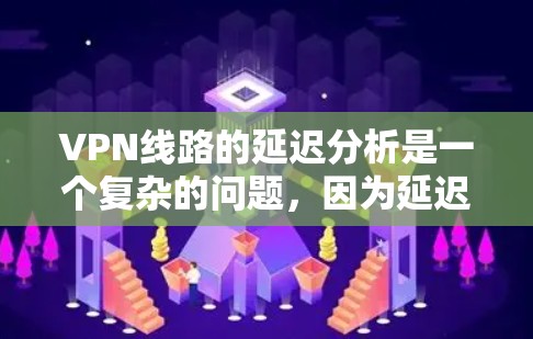 VPN线路的延迟分析是一个复杂的问题，因为延迟的出现取决于多种因素，包括服务器负载、网络连接速度、服务器状态以及VPN服务提供商的网络环境等。以下是一些可能的观点和分析