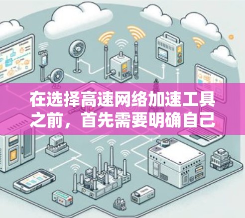 在选择高速网络加速工具之前,首先需要明确自己的网络配置和需求。以下是一步步的建议 在选择高速网络加速工具之前,首先需要明确自己的网络配置和需求。以下是一步步的建议