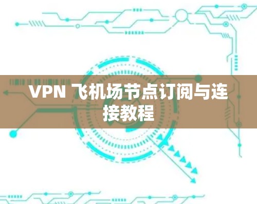 VPN 飞机场节点订阅与连接教程