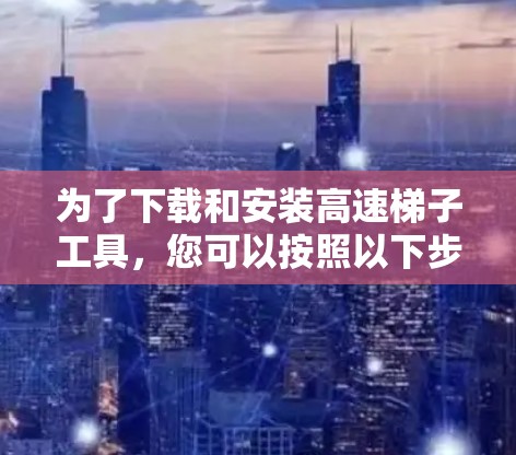 为了下载和安装高速梯子工具，您可以按照以下步骤进行