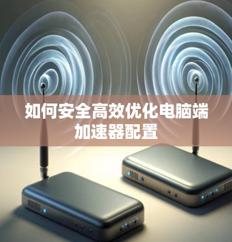 如何安全高效优化电脑端加速器配置