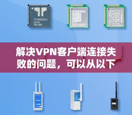 解决VPN客户端连接失败的问题，可以从以下几个方面进行排查和解决