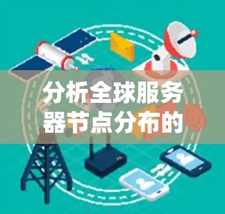 分析全球服务器节点分布的情况是一个系统而复杂的过程,涉及多方面的数据和因素。以下是一个详细的分析框架 分析全球服务器节点分布的情况是一个系统而复杂的过程,涉及多方面的数据和因素。以下是一个详细的分析框架