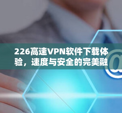 226高速VPN软件下载体验,速度与安全的完美融合 226高速VPN软件下载体验,速度与安全的完美融合