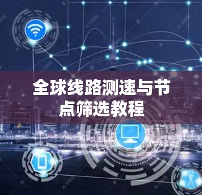 全球线路测速与节点筛选教程