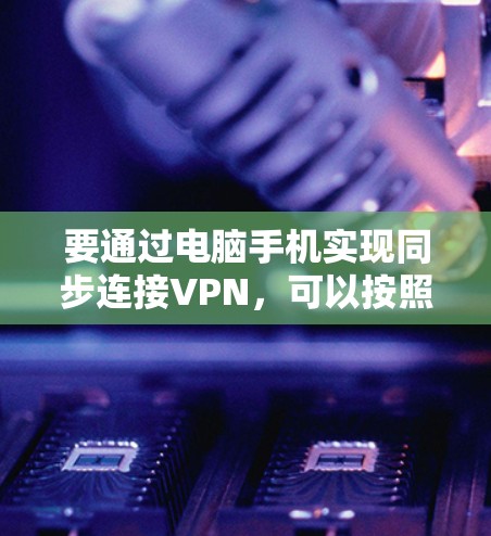 要通过电脑手机实现同步连接VPN，可以按照以下步骤进行