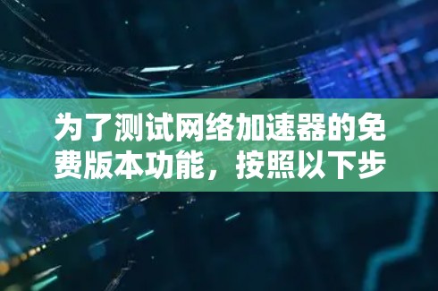 为了测试网络加速器的免费版本功能，按照以下步骤进行