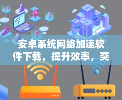 安卓系统网络加速软件下载，提升效率，突破限制